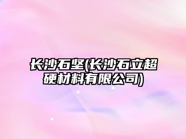 長沙石堅(長沙石立超硬材料有限公司)